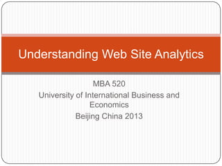 MBA 520
University of International Business and
Economics
Beijing China 2013
Understanding Web Site Analytics
 