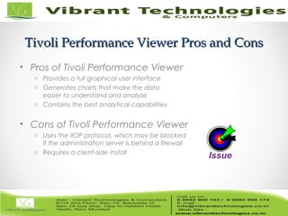 23/82
Tivoli Performance Viewer Pros and ConsTivoli Performance Viewer Pros and Cons
• Pros of Tivoli Performance Viewer
o Provides a full graphical user interface
o Generates charts that make the data
easier to understand and analyze
o Contains the best analytical capabilities
• Cons of Tivoli Performance Viewer
o Uses the IIOP protocol, which may be blocked
if the administration server is behind a firewall
o Requires a client-side install
Issue
 