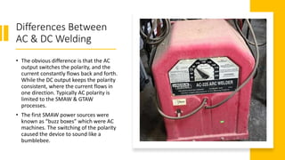 Differences Between
AC & DC Welding
• The obvious difference is that the AC
output switches the polarity, and the
current ...