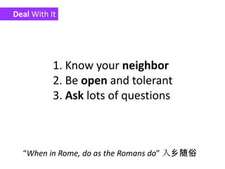 Deal With It Know your neighbor Be open and tolerantAsk lots of questions“When in Rome, do as the Romans do” 入乡随俗