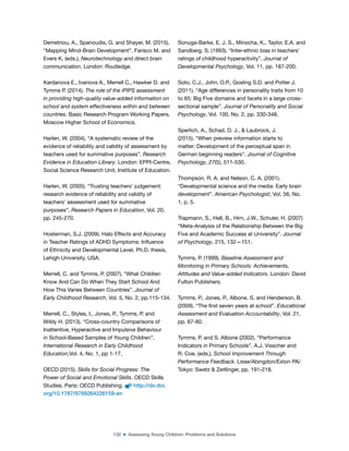 132 ■ Assessing Young Children: Problems and Solutions
Demetriou, A., Spanoudis, G. and Shayer, M. (2015).
“Mapping Mind-Brain Development”. Farisco M. and
Evers K. (eds.), Neurotechnology and direct brain
communication. London: Routledge.
Kardanova E., Ivanova A., Merrell C., Hawker D. and
Tymms P. (2014). The role of the iPIPS assessment
in providing high-quality value-added information on
school and system effectiveness within and between
countries. Basic Research Program Working Papers.
Moscow Higher School of Economics.
Harlen, W. (2004). “A systematic review of the
evidence of reliability and validity of assessment by
teachers used for summative purposes”. Research
Evidence in Education Library. London: EPPI-Centre,
Social Science Research Unit, Institute of Education.
Harlen, W. (2005). “Trusting teachers’ judgement:
research evidence of reliability and validity of
teachers’ assessment used for summative
purposes”. Research Papers in Education, Vol. 20,
pp. 245-270.
Hosterman, S.J. (2009). Halo Effects and Accuracy
in Teacher Ratings of ADHD Symptoms: Inluence
of Ethnicity and Developmental Level. Ph.D. thesis,
Lehigh University, USA.
Merrell, C. and Tymms, P. (2007). “What Children
Know And Can Do When They Start School And
How This Varies Between Countries”. Journal of
Early Childhood Research, Vol. 5, No. 2, pp.115-134.
Merrell, C., Styles, I., Jones, P., Tymms, P. and
Wildy H. (2013). “Cross-country Comparisons of
Inattentive, Hyperactive and Impulsive Behaviour
in School-Based Samples of Young Children”.
International Research in Early Childhood
Education,Vol. 4, No. 1, pp 1-17.
OECD (2015). Skills for Social Progress: The
Power of Social and Emotional Skills. OECD Skills
Studies. Paris: OECD Publishing. http://dx.doi.
org/10.1787/9789264226159-en
Sonuga-Barke, E. J. S., Minocha, K., Taylor, E.A. and
Sandberg, S. (1993). “Inter-ethnic bias in teachers’
ratings of childhood hyperactivity”. Journal of
Developmental Psychology, Vol. 11, pp. 187-200.
Soto, C.J., John, O.P., Gosling S.D. and Potter J.
(2011). “Age differences in personality traits from 10
to 65: Big Five domains and facets in a large cross-
sectional sample”. Journal of Personality and Social
Psychology, Vol. 100, No. 2, pp. 330-348.
Sperlich, A., Schad, D. J., & Laubrock, J.
(2015). “When preview information starts to
matter: Development of the perceptual span in
German beginning readers”. Journal of Cognitive
Psychology, 27(5), 511-530.
Thompson, R. A. and Nelson, C. A. (2001).
“Developmental science and the media: Early brain
development”. American Psychologist, Vol. 56, No.
1, p. 5.
Trapmann, S., Hell, B., Hirn, J.W., Schuler, H. (2007)
“Meta-Analysis of the Relationship Between the Big
Five and Academic Success at University”. Journal
of Psychology, 215, 132—151.
Tymms, P. (1999). Baseline Assessment and
Monitoring in Primary Schools: Achievements,
Attitudes and Value-added Indicators. London: David
Fulton Publishers.
Tymms, P., Jones, P., Albone, S. and Henderson, B.
(2009). “The irst seven years at school”. Educational
Assessment and Evaluation Accountability, Vol. 21,
pp. 67-80.
Tymms, P. and S. Albone (2002). “Performance
Indicators in Primary Schools”. A.J. Visscher and
R. Coe. (eds.), School Improvement Through
Performance Feedback. Lisse/Abingdon/Exton PA/
Tokyo: Swetz & Zeitlinger, pp. 191-218.
 