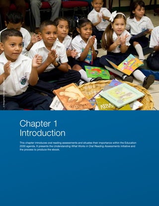 13 ■ Understanding What Works in Oral Reading Assessments
Chapter 1
Introduction
This chapter introduces oral reading assessments and situates their importance within the Education
2030 agenda. It presents the Understanding What Works in Oral Reading Assessments initiative and
the process to produce the ebook.
©
Margarita
Montealegre,
Nicaragua
 
