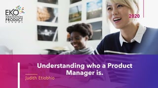 Understanding who a Product
Manager is.
Judith Etiobhio
2020
 