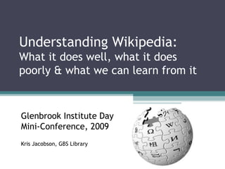 Understanding Wikipedia:  What it does well, what it does poorly & what we can learn from it Glenbrook Institute Day  Mini-Conference, 2009 Kris Jacobson, GBS Library 