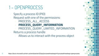 1 – OPENPROCESS
- Specify a process ID (PID)
- Request with one of the permissions:
- PROCESS_ALL_ACCESS
- PROCESS_QUERY_INFORMATION
- PROCESS_QUERY_LIMITED_INFORMATION
- Returns a process handle
- Allows us to interact with the process object
16 https://docs.microsoft.com/en-us/windows/win32/api/processthreadsapi/nf-processthreadsapi-openprocess
 
