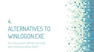 4.
ALTERNATIVES TO
WINLOGON.EXE
Do they exist? What security
permissions allow this?
 