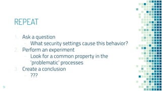 REPEAT
1. Ask a question
- What security settings cause this behavior?
2. Perform an experiment
- Look for a common property in the
‘problematic’ processes
3. Create a conclusion
- ???
51
 