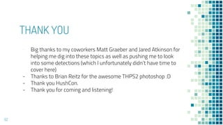 THANK YOU
- Big thanks to my coworkers Matt Graeber and Jared Atkinson for
helping me dig into these topics as well as pushing me to look
into some detections (which I unfortunately didn’t have time to
cover here)
- Thanks to Brian Reitz for the awesome THPS2 photoshop :D
- Thank you HushCon.
- Thank you for coming and listening!
62
 