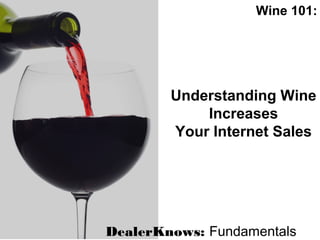 Wine 101:
DealerKnows: Fundamentals
Understanding Wine
Increases
Your Internet Sales
 