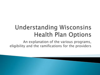 Understanding Wisconsins Health Plan Options An explanation of the various programs, eligibility and the ramifications for the providers 