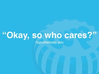 “Okay, so who cares?”
       hypothetically you
 