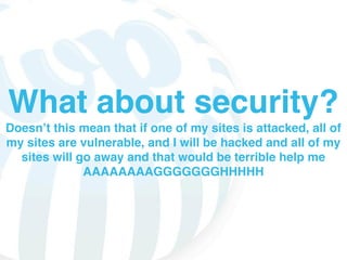 What about security?
Doesnʼt this mean that if one of my sites is attacked, all of
my sites are vulnerable, and I will be hacked and all of my
  sites will go away and that would be terrible help me
              AAAAAAAAGGGGGGGHHHHH
 