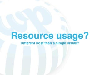 Resource usage?
 Different host than a single install?
 