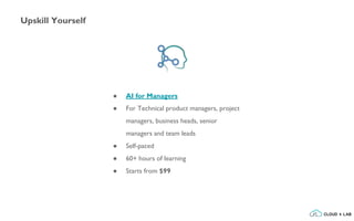 Upskill Yourself
● AI for Managers
● For Technical product managers, project
managers, business heads, senior
managers and team leads
● Self-paced
● 60+ hours of learning
● Starts from $99
 