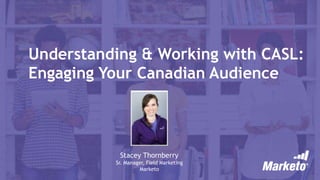 Understanding & Working with CASL:
Engaging Your Canadian Audience
Stacey Thornberry
Sr. Manager, Field Marketing
Marketo
 
