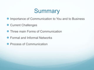 Summary
 Importance of Communication to You and to Business
 Current Challenges
 Three main Forms of Communication
 Formal and Informal Networks
 Process of Communication
 