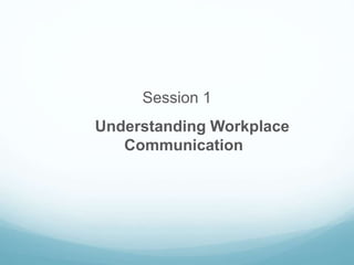 Session 1
Understanding Workplace
Communication
 