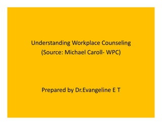 Understanding Workplace Counseling
(Source: Michael Caroll- WPC)
Prepared by Dr.Evangeline E T
 