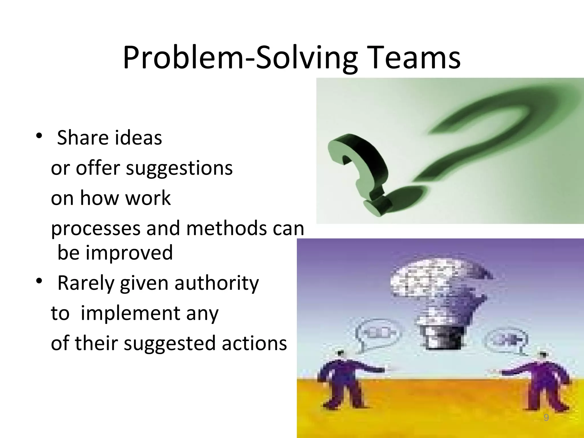 Problem-Solving Teams
• Share ideas
or offer suggestions
on how work
processes and methods can
be improved
• Rarely given authority
to implement any
of their suggested actions
9

 