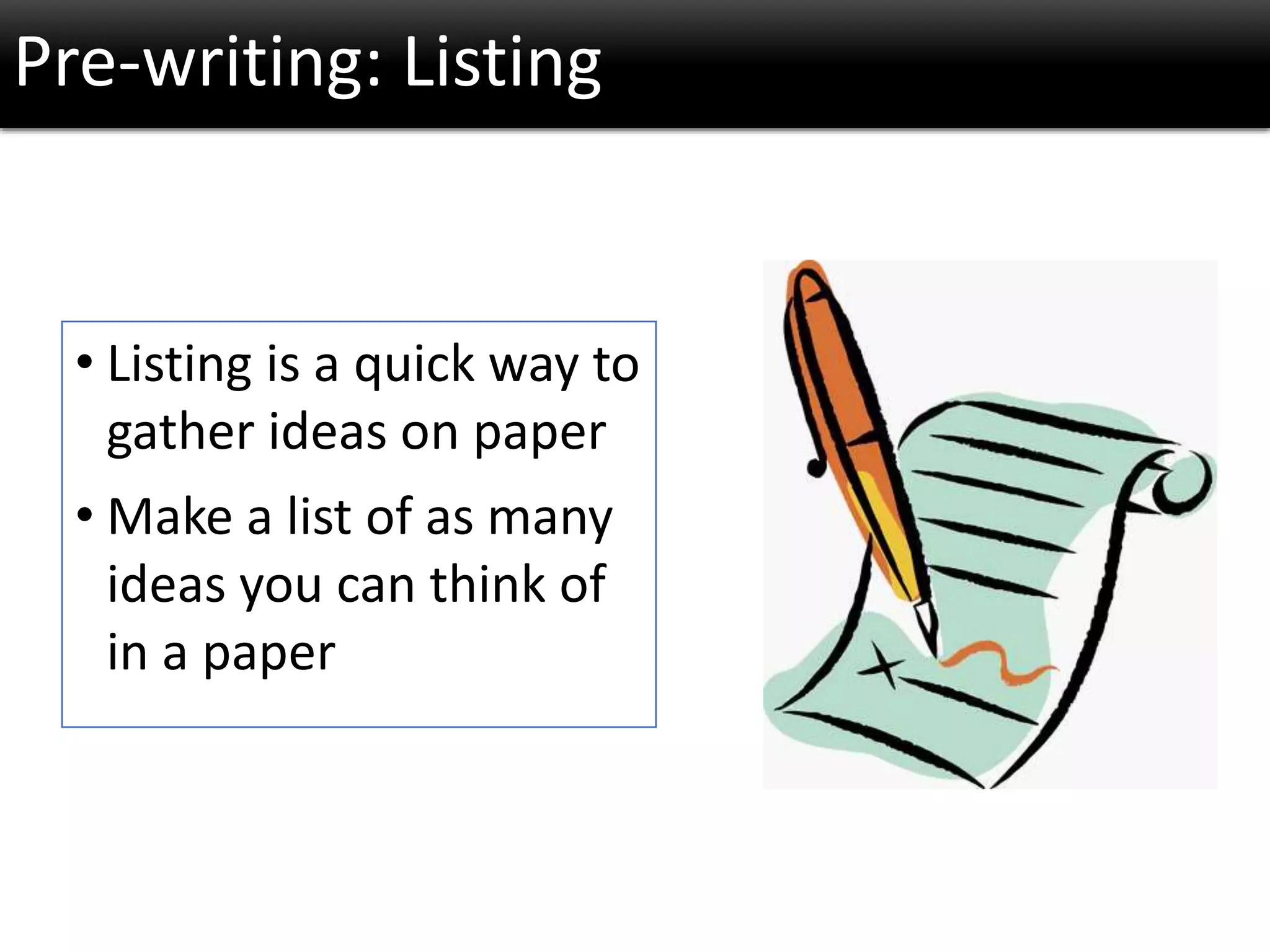 • Listing is a quick way to
gather ideas on paper
• Make a list of as many
ideas you can think of
in a paper
Pre-writing: Listing
 