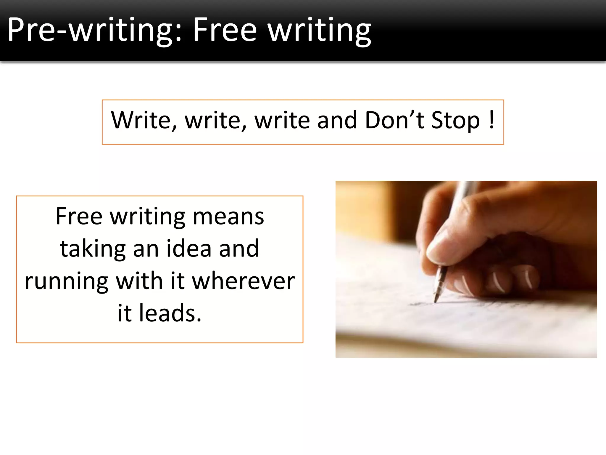 Pre-writing: Free writing
Write, write, write and Don’t Stop !
Free writing means
taking an idea and
running with it wherever
it leads.
 