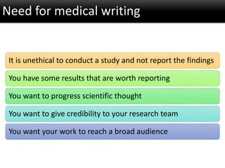 It is unethical to conduct a study and not report the findings
You have some results that are worth reporting
You want to progress scientific thought
You want to give credibility to your research team
You want your work to reach a broad audience
Need for medical writing
 