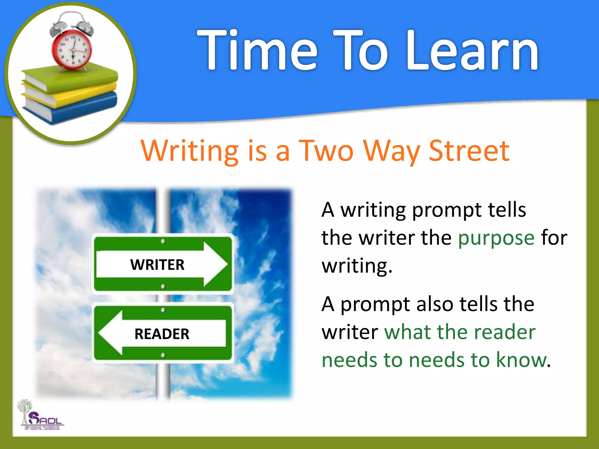 Writing is a Two Way Street
WRITER
READER
A writing prompt tells
the writer the purpose for
writing.
A prompt also tells the
writer what the reader
needs to needs to know.
 