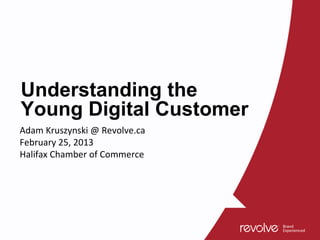 Understanding the
Young Digital Customer
Adam Kruszynski @ Revolve.ca
February 25, 2013
Halifax Chamber of Commerce
 