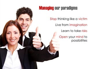 Managing our paradigms
Stop thinking like a victim
Live from imagination
Learn to take risks
Open your mind to
possibilities
 