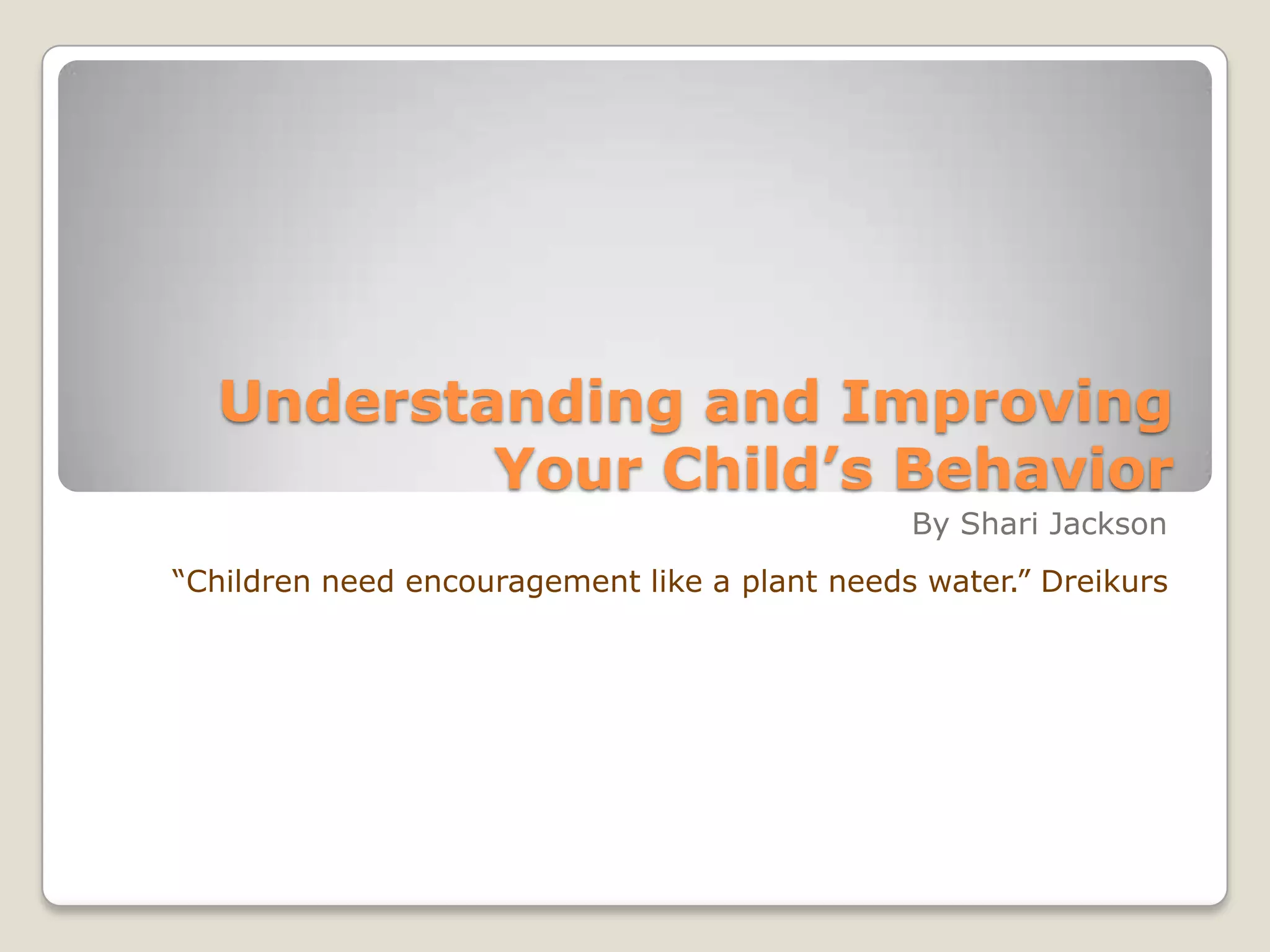 Understanding and Improving
Your Child’s Behavior
By Shari Jackson
“Children need encouragement like a plant needs water.” Dreikurs

 