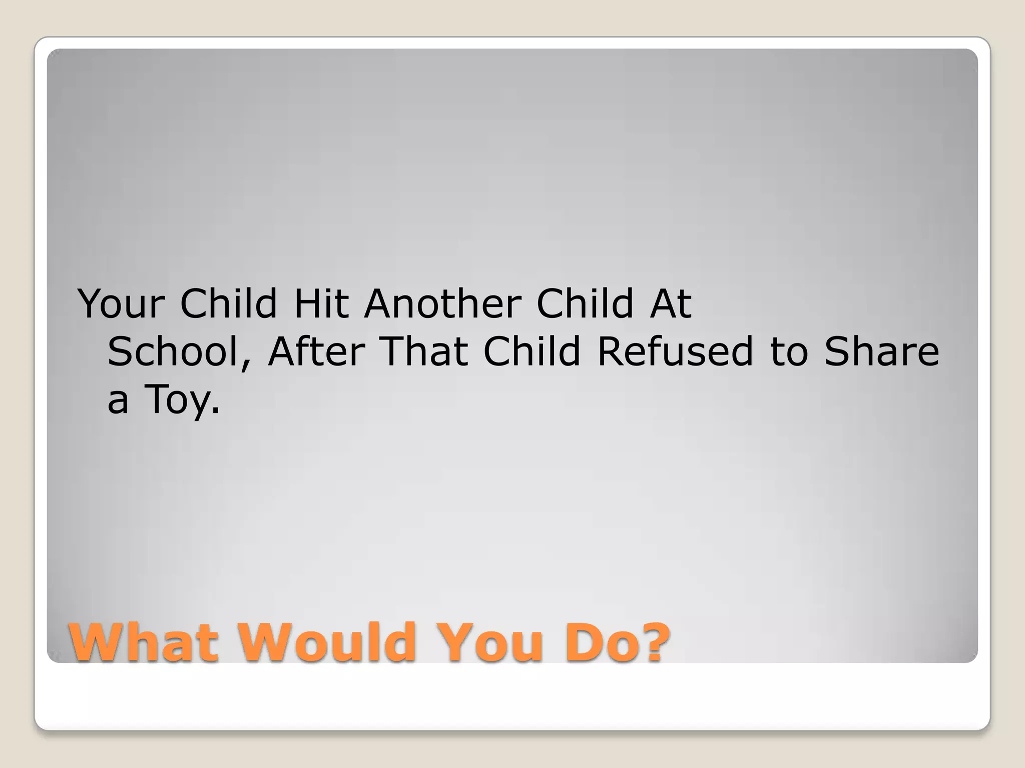 Your Child Hit Another Child At
School, After That Child Refused to Share
a Toy.

What Would You Do?

 