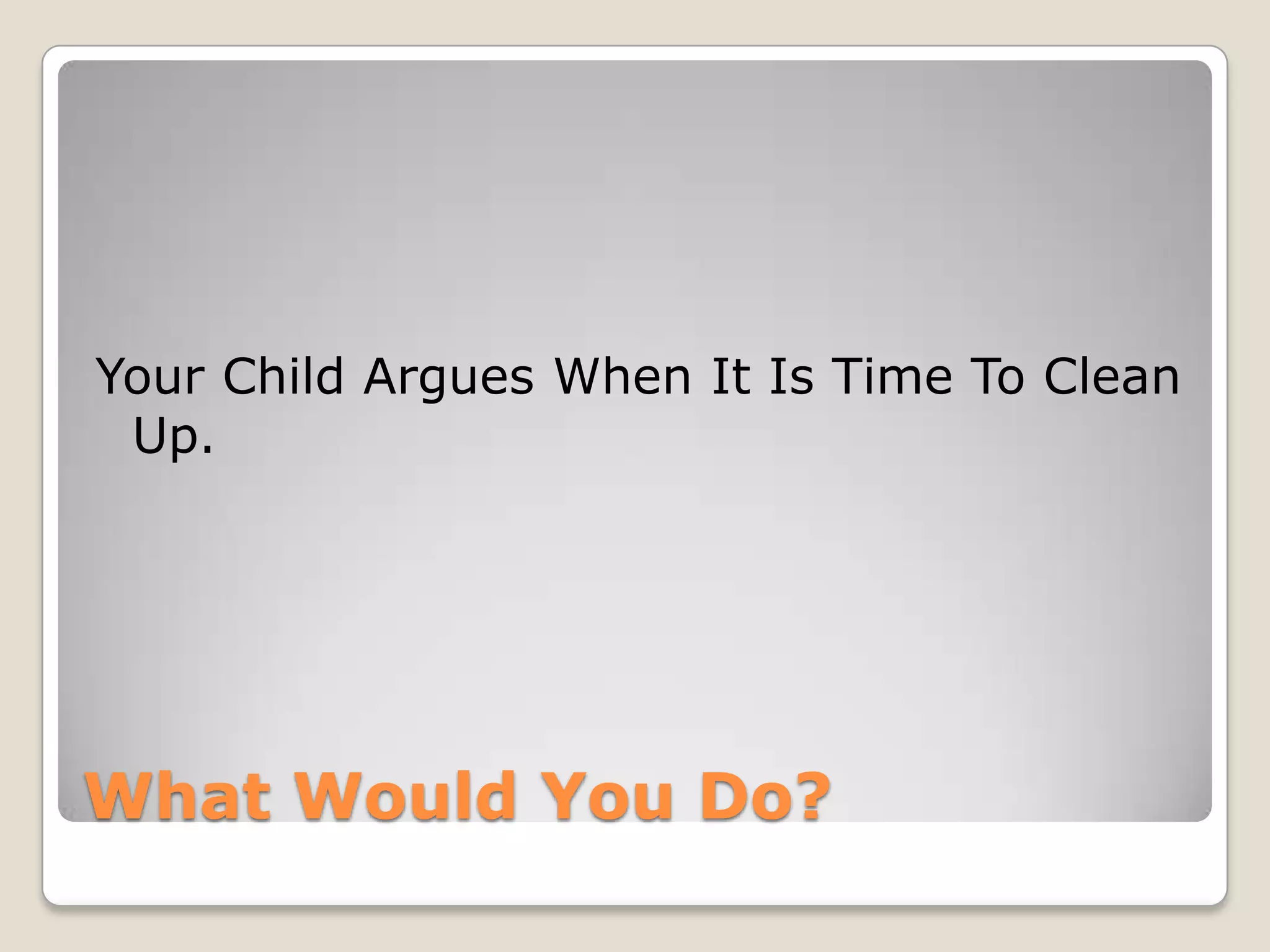 Your Child Argues When It Is Time To Clean
Up.

What Would You Do?

 