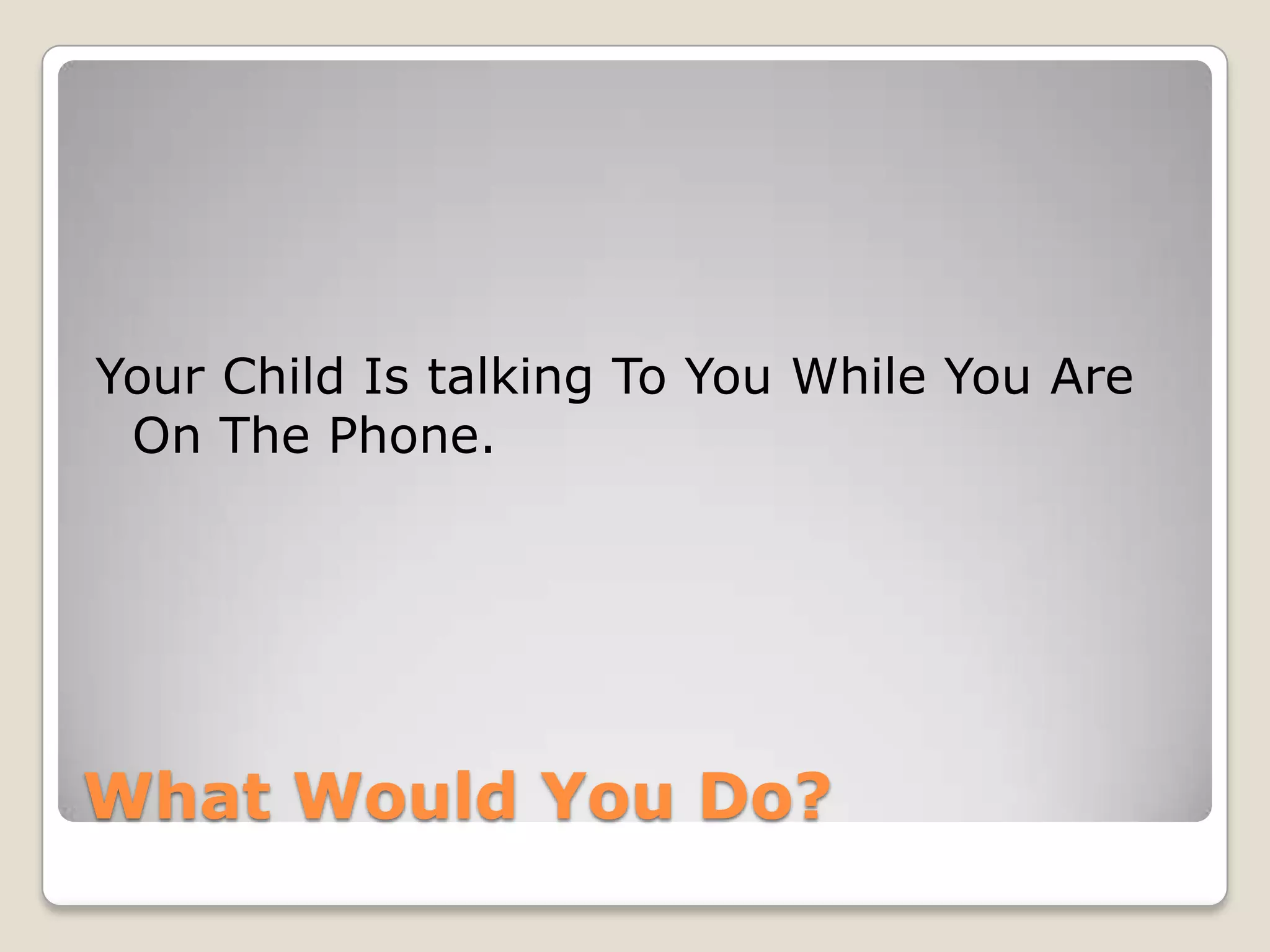 Your Child Is talking To You While You Are
On The Phone.

What Would You Do?

 