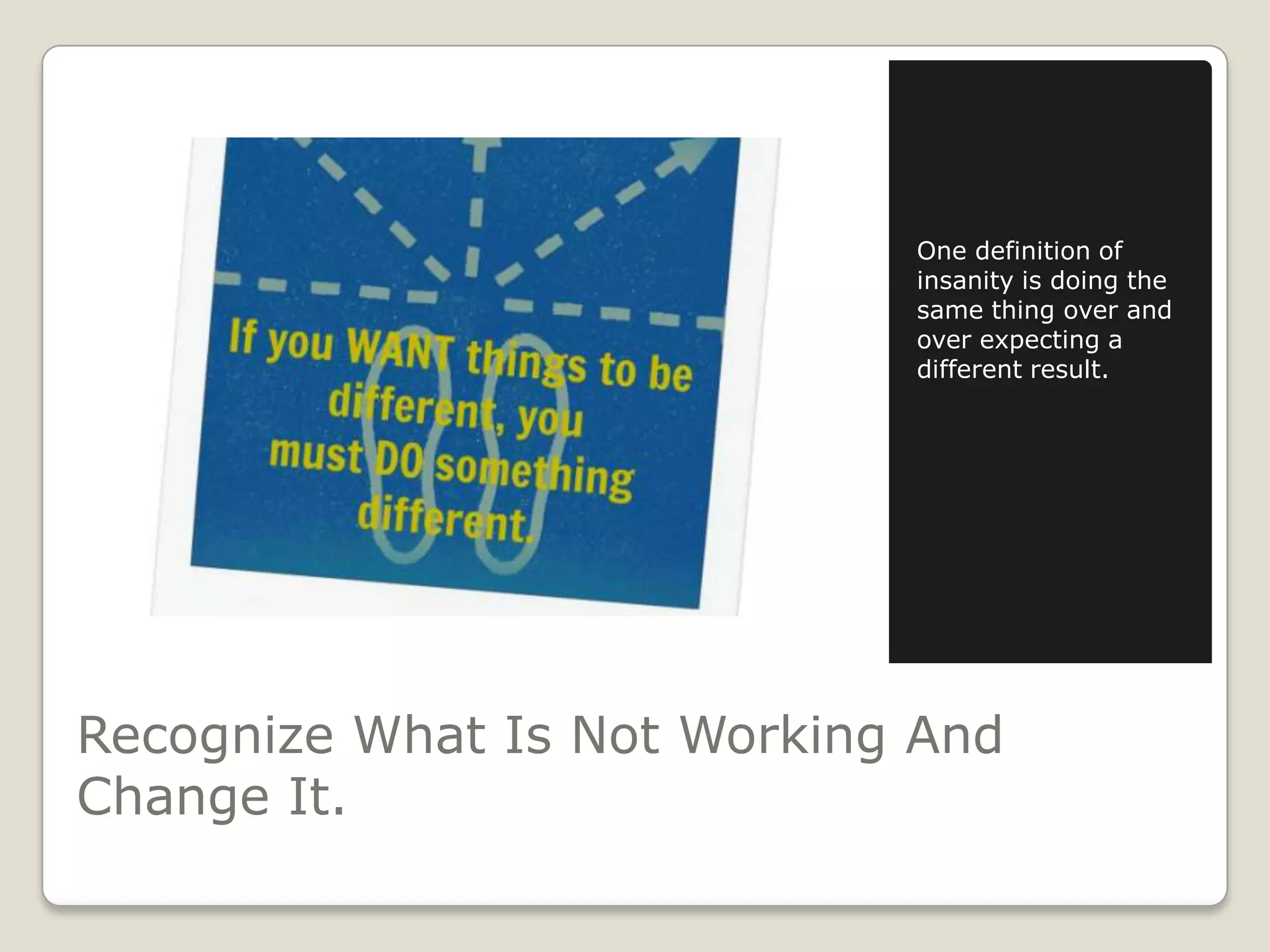 One definition of
insanity is doing the
same thing over and
over expecting a
different result.

Recognize What Is Not Working And
Change It.

 