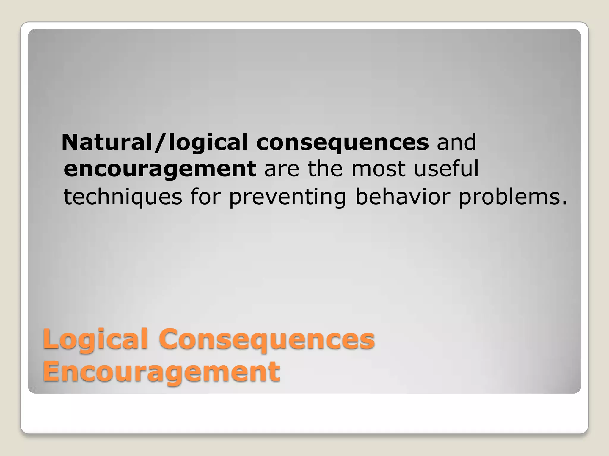 Natural/logical consequences and
encouragement are the most useful
techniques for preventing behavior problems.

Logical Consequences
Encouragement

 