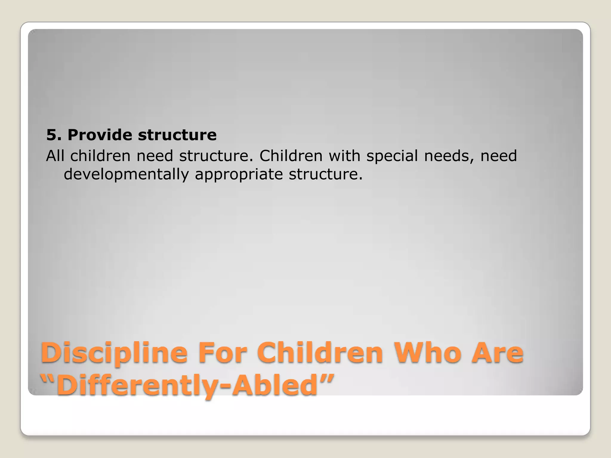 5. Provide structure
All children need structure. Children with special needs, need
developmentally appropriate structure.

Discipline For Children Who Are
“Differently-Abled”

 
