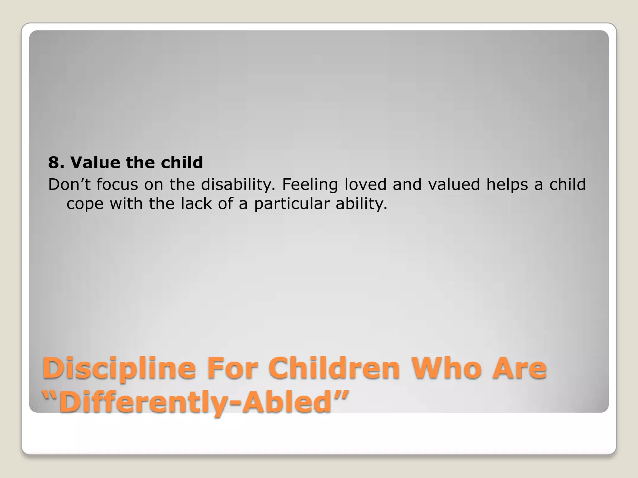 8. Value the child
Don’t focus on the disability. Feeling loved and valued helps a child
cope with the lack of a particular ability.

Discipline For Children Who Are
“Differently-Abled”

 