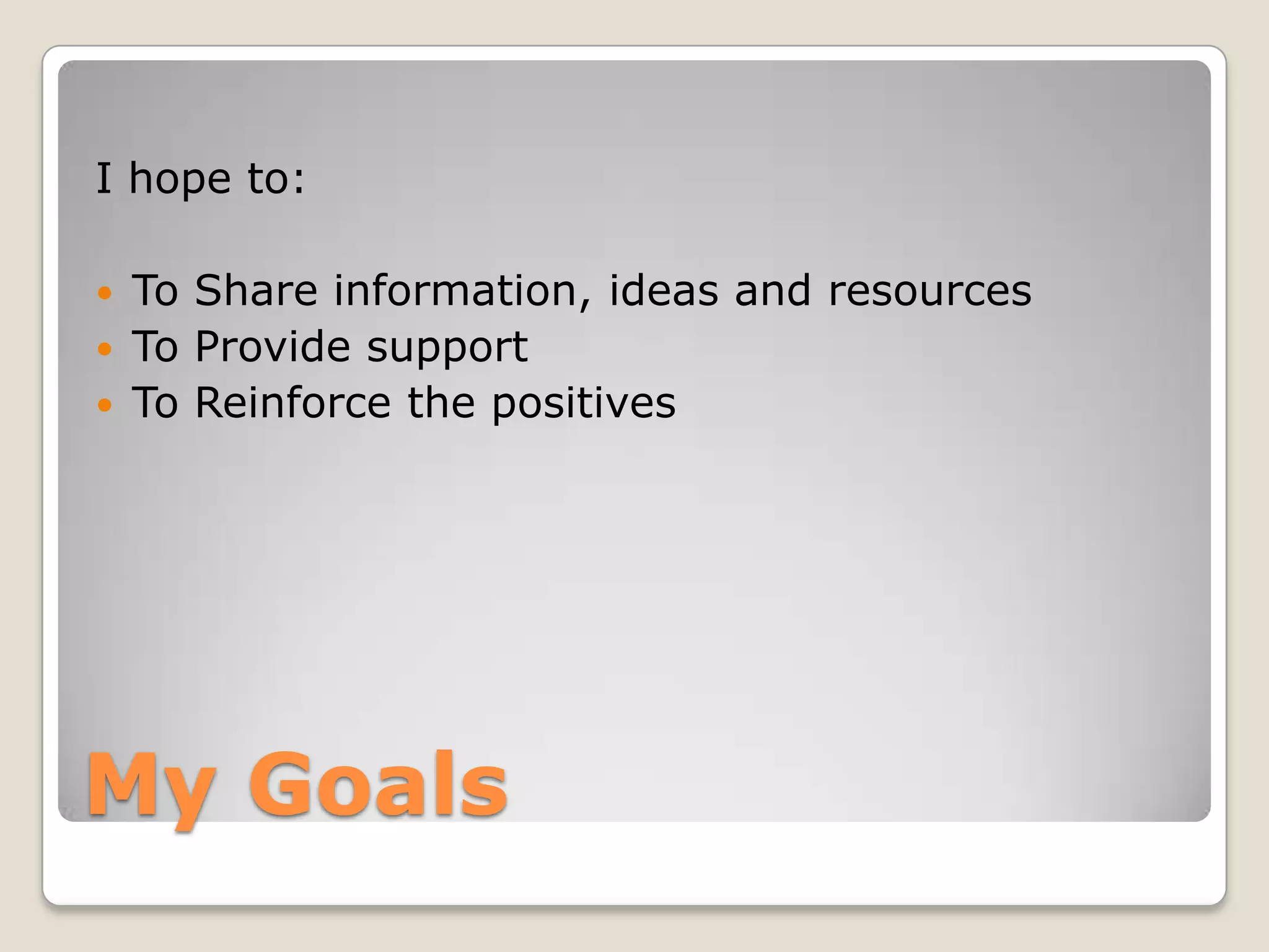 I hope to:
To Share information, ideas and resources
 To Provide support
 To Reinforce the positives


My Goals

 