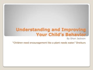 Understanding and Improving
Your Child’s Behavior
By Shari Jackson
“Children need encouragement like a plant needs water.” Dreikurs

 