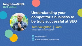 Understanding your
competitor’s business to
be truly successful at SEO
Slideshare.Net/varnmedia
@VarnMedia
Tom Vaughton | Varn
linkedin.com/in/tomvaughton/
 