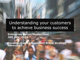 Understanding your customers
to achieve business success
Sandeep Das, Independent Brand
Strategy Consultant
 