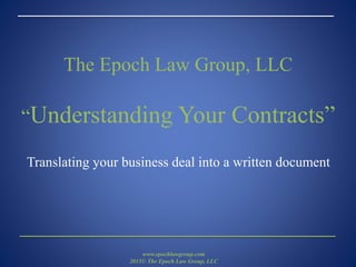 The Epoch Law Group, LLC
“Understanding Your Contracts”
Translating your business deal into a written document
www.epochlawgroup.com
2015© The Epoch Law Group, LLC
 