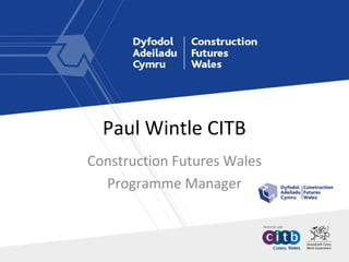 Paul Wintle CITB
Construction Futures Wales
Programme Manager
 