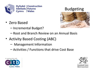 Budgeting
• Zero Based
– Incremental Budget?
– Root and Branch Review on an Annual Basis
• Activity Based Costing (ABC)
– Management Information
– Activities / Functions that drive Cost Base
 