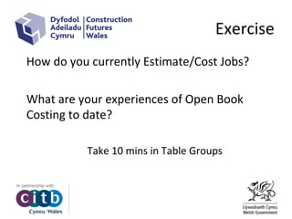 Exercise
How do you currently Estimate/Cost Jobs?
What are your experiences of Open Book
Costing to date?
Take 10 mins in Table Groups
 
