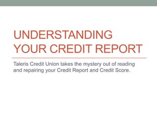 UNDERSTANDING
YOUR CREDIT REPORT
Taleris Credit Union takes the mystery out of reading
and repairing your Credit Report and Credit Score.

 