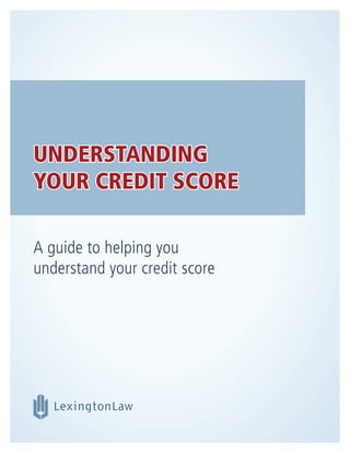 UNDERSTANDING YOUR CREDIT SCORE
  A guide to helping you understand your credit score




UNDERSTANDING
YOUR CREDIT SCORE

A guide to helping you
understand your credit score
 