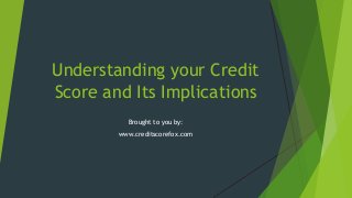 Understanding your Credit
Score and Its Implications
Brought to you by:
www.creditscorefox.com

 