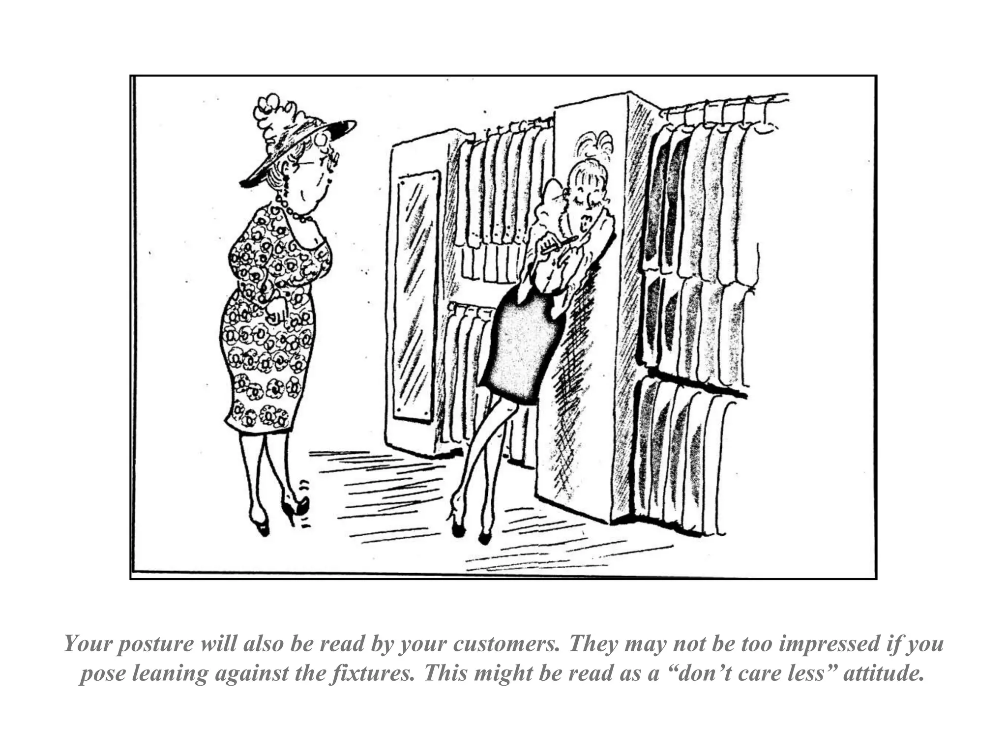 Your posture will also be read by your customers. They may not be too impressed if you
pose leaning against the fixtures. This might be read as a “don’t care less” attitude.
 