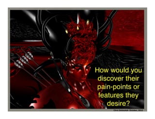 How would you
discover their
pain-points or
features they
desire?	
  
Chris	
  Dolezalek	
  –	
  October,	
  2012	
  
Chris	
  Dolezalek-­‐	
  October,	
  2012	
  

 